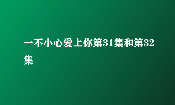 一不小心爱上你第31集和第32集