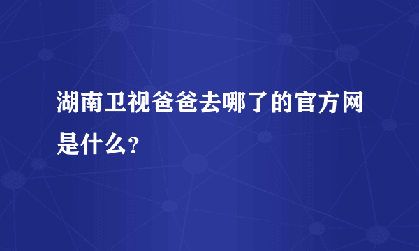 湖南卫视爸爸去哪了的官方网是什么？