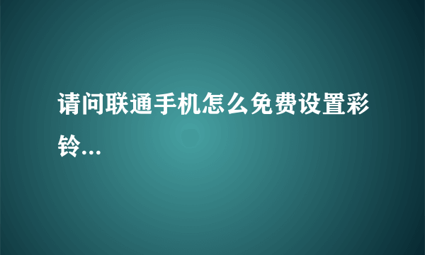 请问联通手机怎么免费设置彩铃...