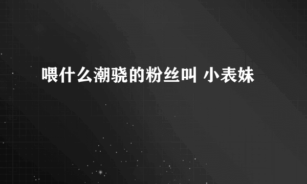 喂什么潮骁的粉丝叫 小表妹