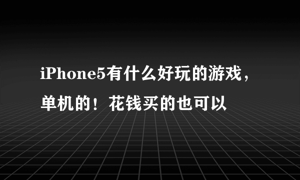 iPhone5有什么好玩的游戏，单机的！花钱买的也可以