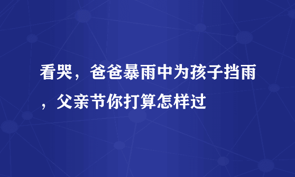 看哭，爸爸暴雨中为孩子挡雨，父亲节你打算怎样过