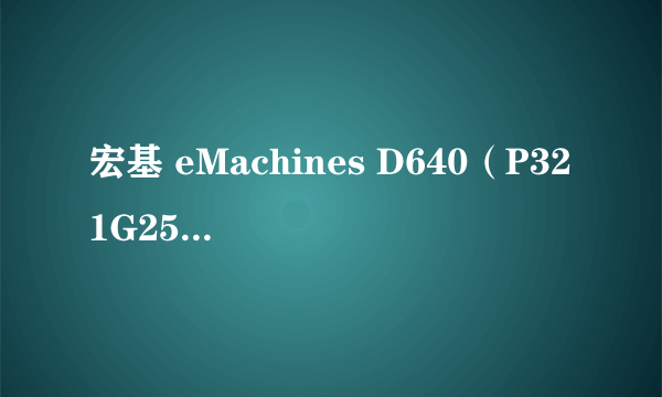 宏基 eMachines D640（P321G25Mn）为什么在网上查不到这个型号呢？？