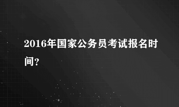 2016年国家公务员考试报名时间？