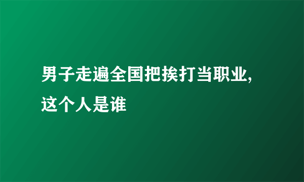 男子走遍全国把挨打当职业,这个人是谁