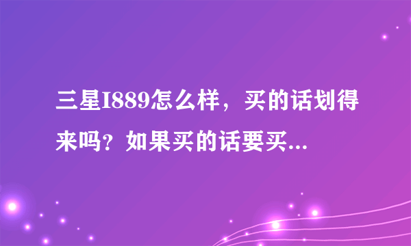 三星I889怎么样，买的话划得来吗？如果买的话要买壳子还是皮套呢？