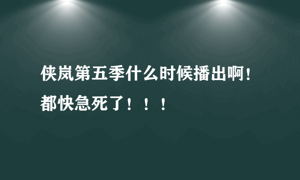 侠岚第五季什么时候播出啊！都快急死了！！！