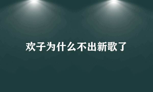 欢子为什么不出新歌了