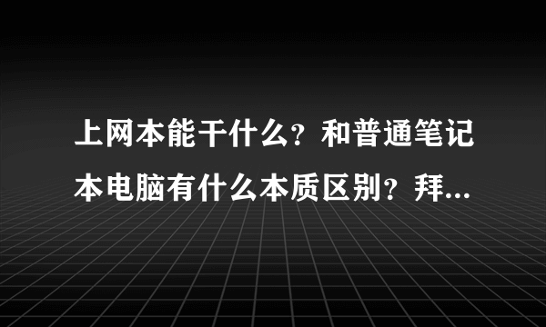 上网本能干什么？和普通笔记本电脑有什么本质区别？拜托了各位 谢谢