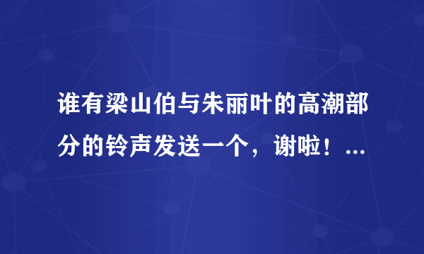 谁有梁山伯与朱丽叶的高潮部分的铃声发送一个，谢啦！最好是MP3格式的！