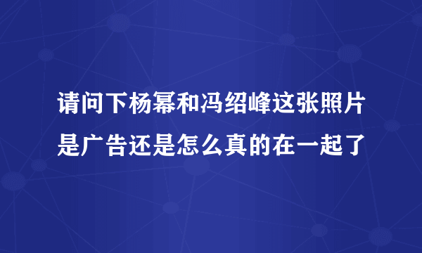 请问下杨幂和冯绍峰这张照片是广告还是怎么真的在一起了