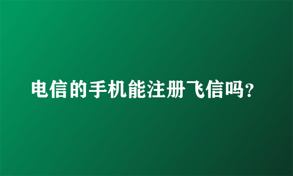 电信的手机能注册飞信吗？