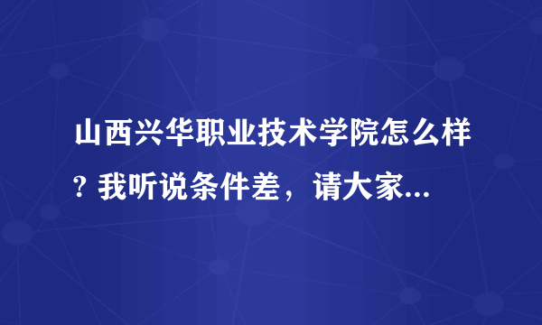 山西兴华职业技术学院怎么样? 我听说条件差，请大家讲具体点，托勿扰。