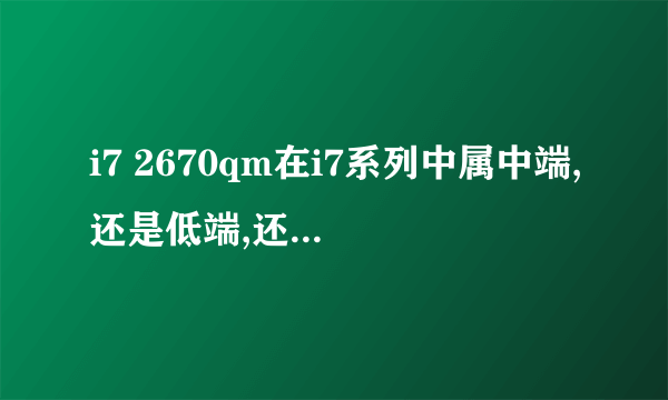 i7 2670qm在i7系列中属中端,还是低端,还是高端。总体怎样