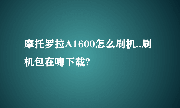 摩托罗拉A1600怎么刷机..刷机包在哪下载?