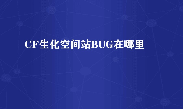 CF生化空间站BUG在哪里