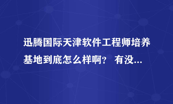 迅腾国际天津软件工程师培养基地到底怎么样啊？ 有没有那个学校培训过的啊？