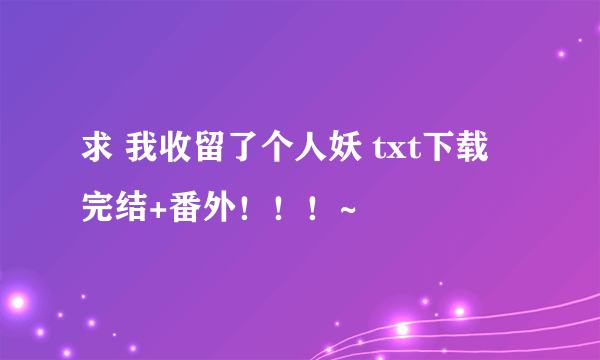 求 我收留了个人妖 txt下载 完结+番外！！！~