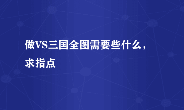 做VS三国全图需要些什么，求指点