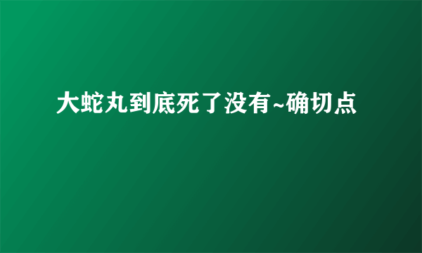 大蛇丸到底死了没有~确切点