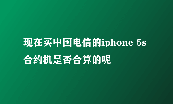 现在买中国电信的iphone 5s合约机是否合算的呢