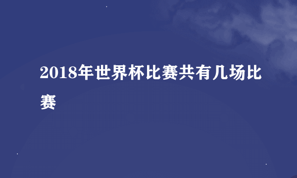 2018年世界杯比赛共有几场比赛