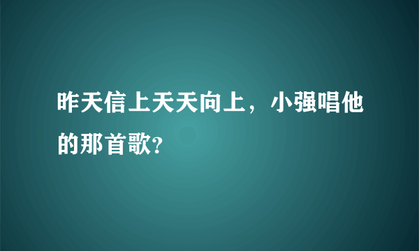 昨天信上天天向上，小强唱他的那首歌？