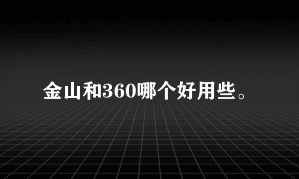 金山和360哪个好用些。