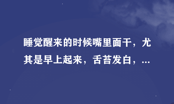 睡觉醒来的时候嘴里面干，尤其是早上起来，舌苔发白，喝水后就稍微红了点，吃饭也不好，该吃什么？