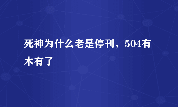 死神为什么老是停刊，504有木有了