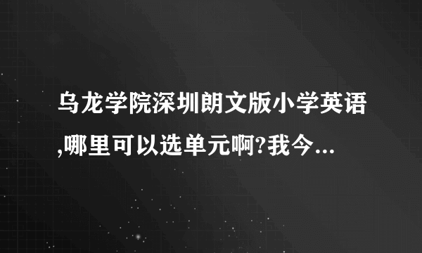 乌龙学院深圳朗文版小学英语,哪里可以选单元啊?我今天打开来学，但是，好像更新了，我是试用期的，