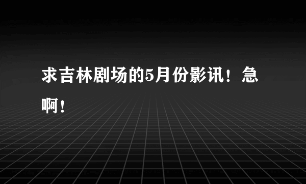 求吉林剧场的5月份影讯！急啊！