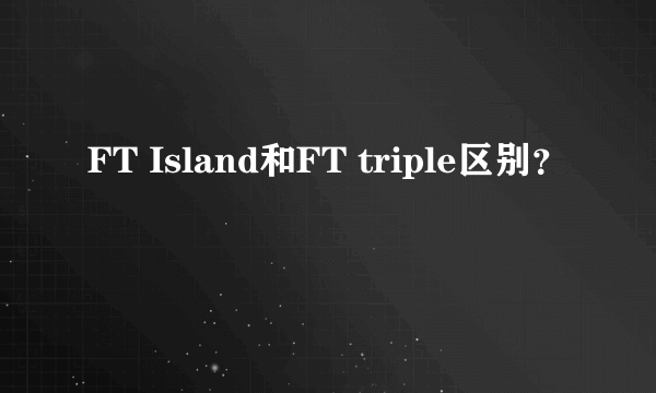 FT Island和FT triple区别？