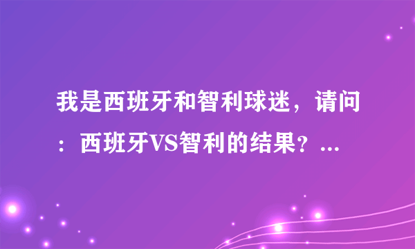 我是西班牙和智利球迷，请问：西班牙VS智利的结果？西班牙进入十六强了吗？智利队的命运如何？