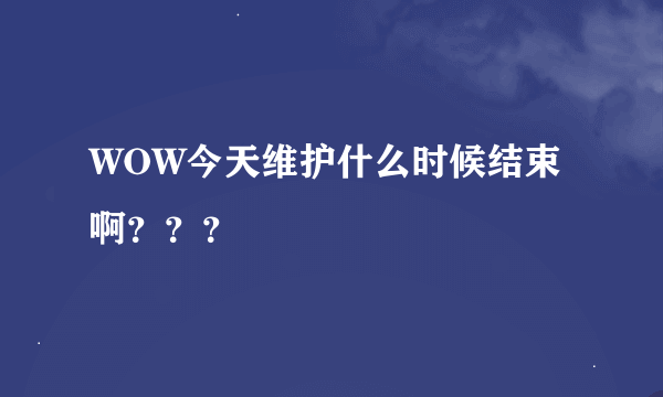 WOW今天维护什么时候结束啊？？？