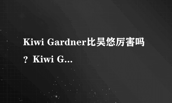 Kiwi Gardner比吴悠厉害吗？Kiwi Gardner是美国顶级的街球手吗？