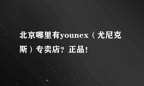 北京哪里有younex（尤尼克斯）专卖店？正品！