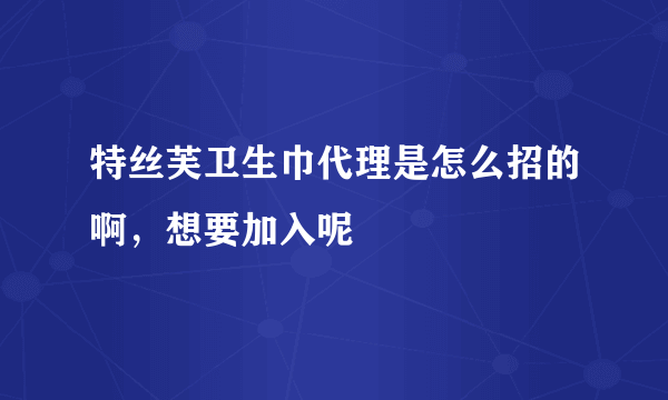 特丝芙卫生巾代理是怎么招的啊，想要加入呢