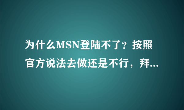 为什么MSN登陆不了？按照官方说法去做还是不行，拜托各位高手帮帮忙..