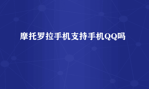 摩托罗拉手机支持手机QQ吗