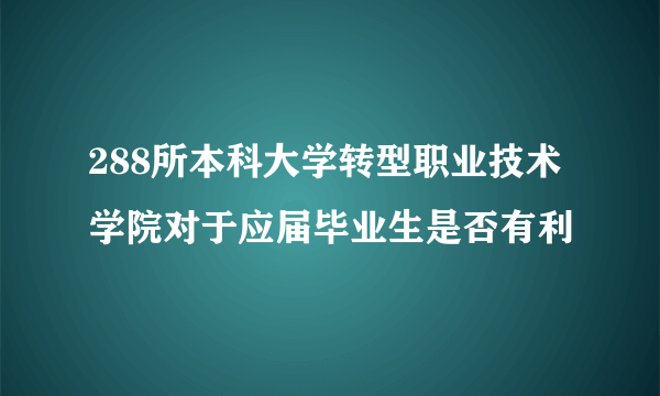 288所本科大学转型职业技术学院对于应届毕业生是否有利