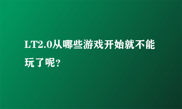 LT2.0从哪些游戏开始就不能玩了呢？