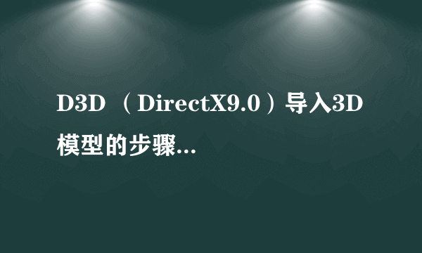 D3D （DirectX9.0）导入3D模型的步骤依次是什么？