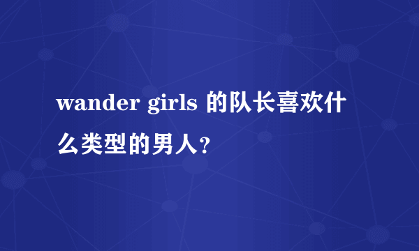 wander girls 的队长喜欢什么类型的男人？