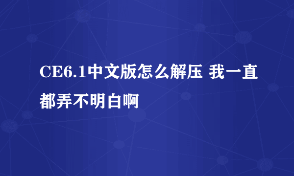 CE6.1中文版怎么解压 我一直都弄不明白啊