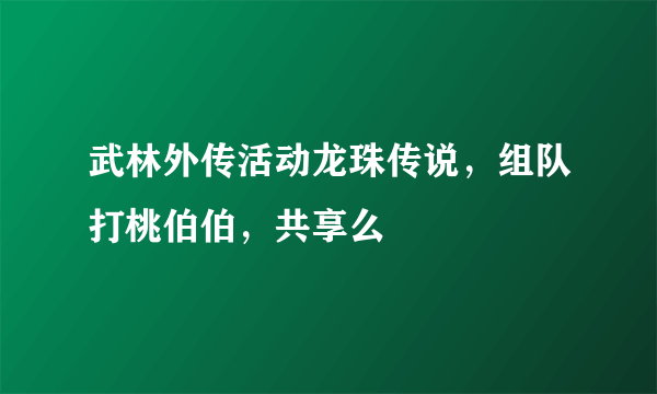 武林外传活动龙珠传说，组队打桃伯伯，共享么