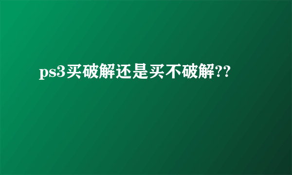 ps3买破解还是买不破解??