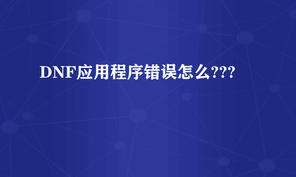 DNF应用程序错误怎么???