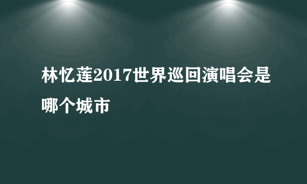 林忆莲2017世界巡回演唱会是哪个城市