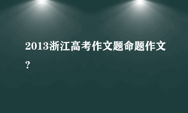 2013浙江高考作文题命题作文?